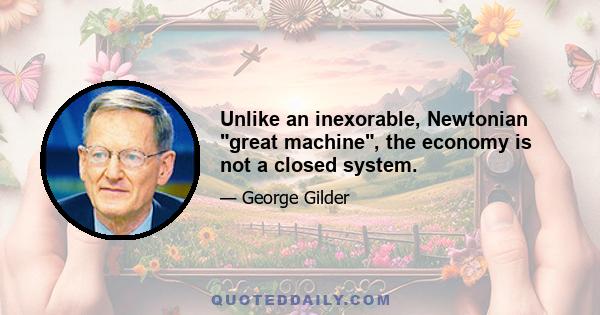 Unlike an inexorable, Newtonian great machine, the economy is not a closed system.