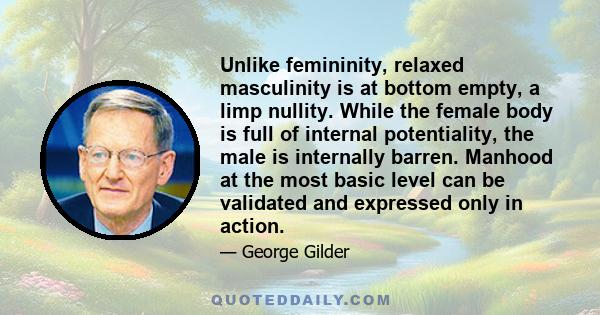 Unlike femininity, relaxed masculinity is at bottom empty, a limp nullity. While the female body is full of internal potentiality, the male is internally barren. Manhood at the most basic level can be validated and