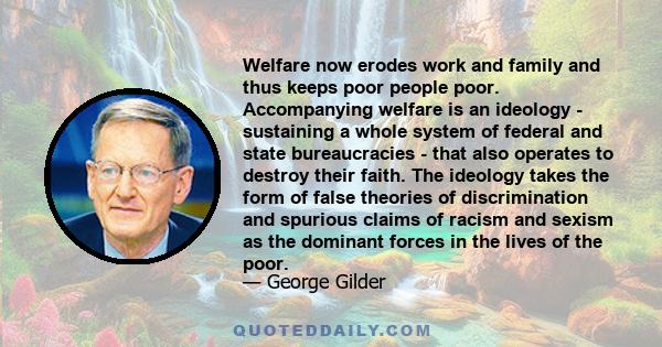 Welfare now erodes work and family and thus keeps poor people poor. Accompanying welfare is an ideology - sustaining a whole system of federal and state bureaucracies - that also operates to destroy their faith. The