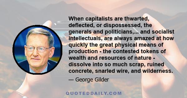 When capitalists are thwarted, deflected, or dispossessed, the generals and politicians,... and socialist intellectuals, are always amazed at how quickly the great physical means of production - the contested tokens of