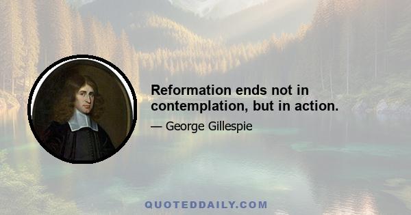 Reformation ends not in contemplation, but in action.