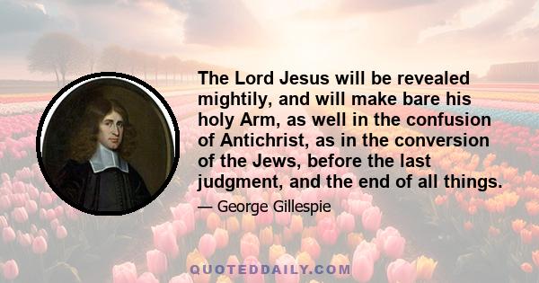 The Lord Jesus will be revealed mightily, and will make bare his holy Arm, as well in the confusion of Antichrist, as in the conversion of the Jews, before the last judgment, and the end of all things.