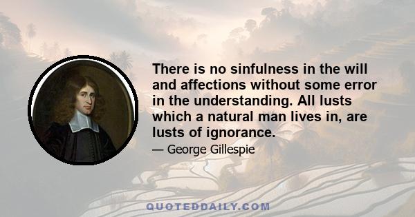 There is no sinfulness in the will and affections without some error in the understanding. All lusts which a natural man lives in, are lusts of ignorance.