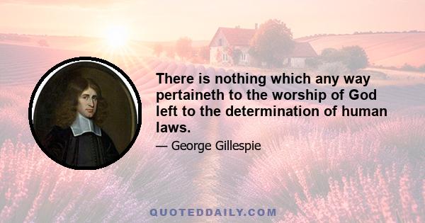 There is nothing which any way pertaineth to the worship of God left to the determination of human laws.