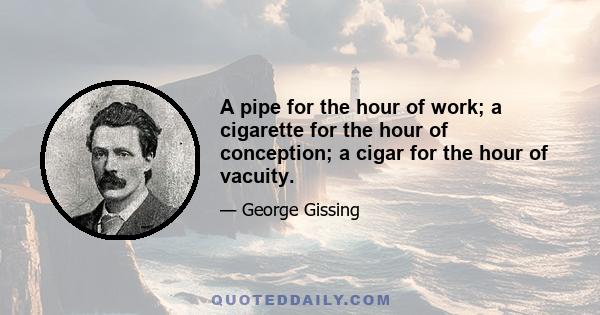 A pipe for the hour of work; a cigarette for the hour of conception; a cigar for the hour of vacuity.