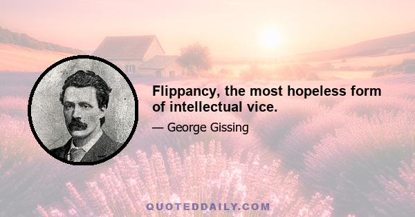 Flippancy, the most hopeless form of intellectual vice.