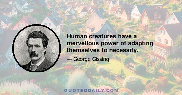 Human creatures have a mervellous power of adapting themselves to necessity.