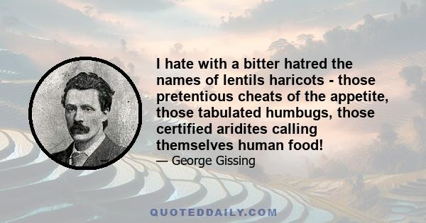 I hate with a bitter hatred the names of lentils haricots - those pretentious cheats of the appetite, those tabulated humbugs, those certified aridites calling themselves human food!