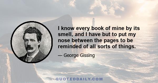 I know every book of mine by its smell, and I have but to put my nose between the pages to be reminded of all sorts of things.