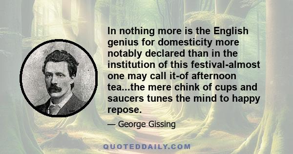 In nothing more is the English genius for domesticity more notably declared than in the institution of this festival-almost one may call it-of afternoon tea...the mere chink of cups and saucers tunes the mind to happy