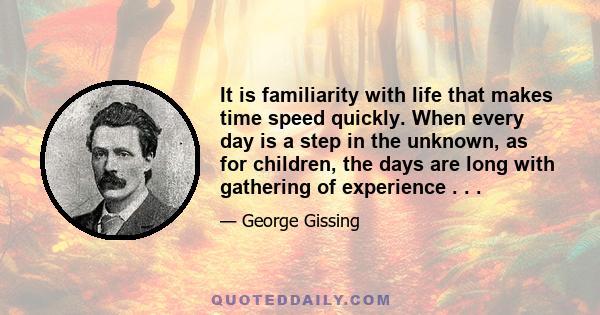 It is familiarity with life that makes time speed quickly. When every day is a step in the unknown, as for children, the days are long with gathering of experience . . .