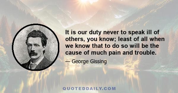 It is our duty never to speak ill of others, you know; least of all when we know that to do so will be the cause of much pain and trouble.