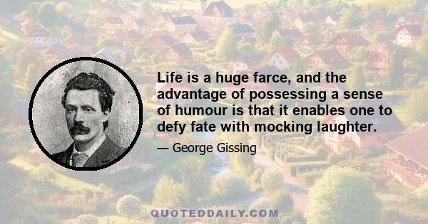 Life is a huge farce, and the advantage of possessing a sense of humour is that it enables one to defy fate with mocking laughter.