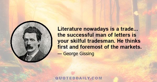 Literature nowadays is a trade... the successful man of letters is your skilful tradesman. He thinks first and foremost of the markets.