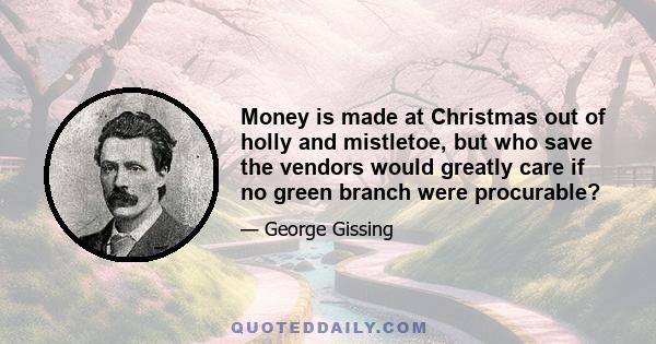 Money is made at Christmas out of holly and mistletoe, but who save the vendors would greatly care if no green branch were procurable?