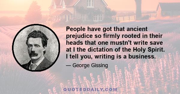 People have got that ancient prejudice so firmly rooted in their heads that one mustn't write save at I the dictation of the Holy Spirit. I tell you, writing is a business.