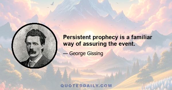 Persistent prophecy is a familiar way of assuring the event.