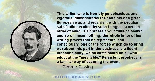 This writer, who is horribly perspicacious and vigorous, demonstrates the certainty of a great European war, and regards it with the peculiar satisfaction excited by such things in a certain order of mind. His phrases