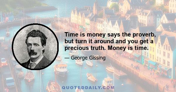 Time is money says the proverb, but turn it around and you get a precious truth. Money is time.