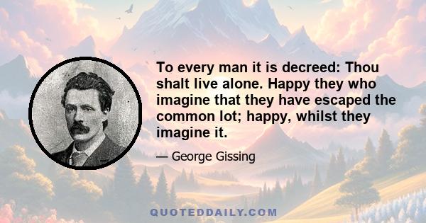 To every man it is decreed: Thou shalt live alone. Happy they who imagine that they have escaped the common lot; happy, whilst they imagine it.