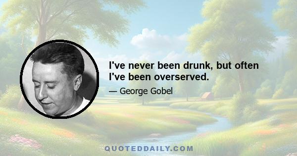 I've never been drunk, but often I've been overserved.