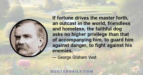 If fortune drives the master forth, an outcast in the world, friendless and homeless, the faithful dog asks no higher privilege than that of accompanying him, to guard him against danger, to fight against his enemies.