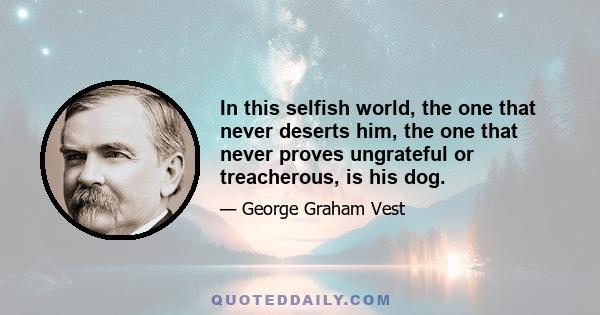 In this selfish world, the one that never deserts him, the one that never proves ungrateful or treacherous, is his dog.