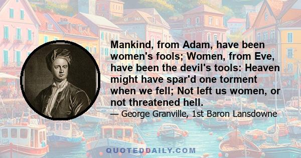 Mankind, from Adam, have been women's fools; Women, from Eve, have been the devil's tools: Heaven might have spar'd one torment when we fell; Not left us women, or not threatened hell.