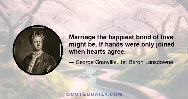 Marriage the happiest bond of love might be, If hands were only joined when hearts agree.