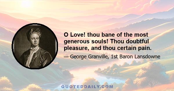 O Love! thou bane of the most generous souls! Thou doubtful pleasure, and thou certain pain.