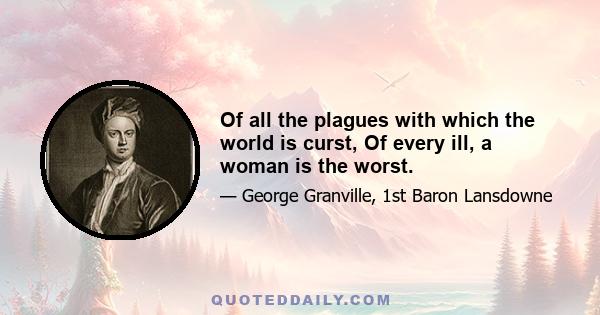 Of all the plagues with which the world is curst, Of every ill, a woman is the worst.