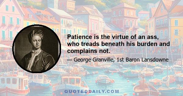 Patience is the virtue of an ass, who treads beneath his burden and complains not.