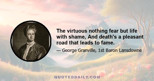 The virtuous nothing fear but life with shame, And death's a pleasant road that leads to fame.