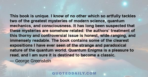 This book is unique. I know of no other which so artfully tackles two of the greatest mysteries of modern science, quantum mechanics, and consciousness. It has long been suspected that these mysteries are somehow