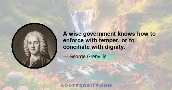 A wise government knows how to enforce with temper, or to conciliate with dignity.