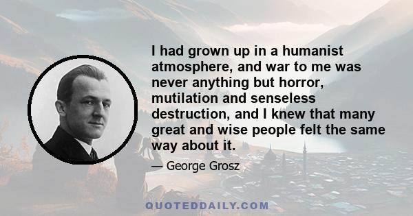 I had grown up in a humanist atmosphere, and war to me was never anything but horror, mutilation and senseless destruction, and I knew that many great and wise people felt the same way about it.