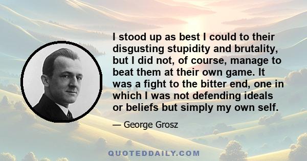 I stood up as best I could to their disgusting stupidity and brutality, but I did not, of course, manage to beat them at their own game. It was a fight to the bitter end, one in which I was not defending ideals or