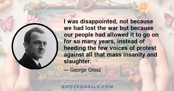 I was disappointed, not because we had lost the war but because our people had allowed it to go on for so many years, instead of heeding the few voices of protest against all that mass insanity and slaughter.