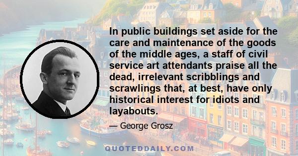 In public buildings set aside for the care and maintenance of the goods of the middle ages, a staff of civil service art attendants praise all the dead, irrelevant scribblings and scrawlings that, at best, have only