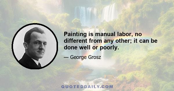 Painting is manual labor, no different from any other; it can be done well or poorly.