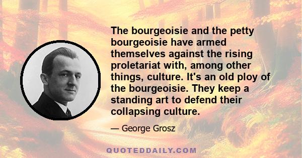 The bourgeoisie and the petty bourgeoisie have armed themselves against the rising proletariat with, among other things, culture. It's an old ploy of the bourgeoisie. They keep a standing art to defend their collapsing