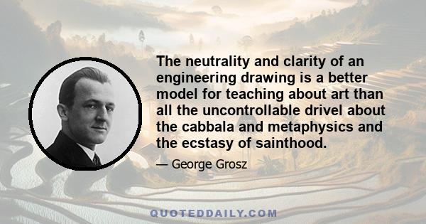 The neutrality and clarity of an engineering drawing is a better model for teaching about art than all the uncontrollable drivel about the cabbala and metaphysics and the ecstasy of sainthood.