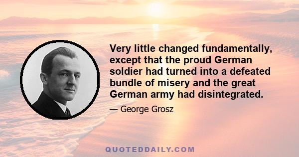 Very little changed fundamentally, except that the proud German soldier had turned into a defeated bundle of misery and the great German army had disintegrated.