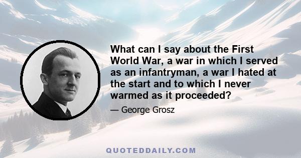 What can I say about the First World War, a war in which I served as an infantryman, a war I hated at the start and to which I never warmed as it proceeded?