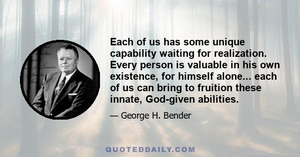 Each of us has some unique capability waiting for realization. Every person is valuable in his own existence, for himself alone... each of us can bring to fruition these innate, God-given abilities.