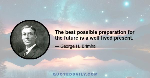 The best possible preparation for the future is a well lived present.