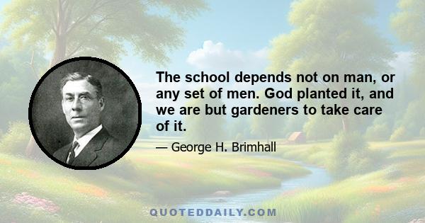 The school depends not on man, or any set of men. God planted it, and we are but gardeners to take care of it.