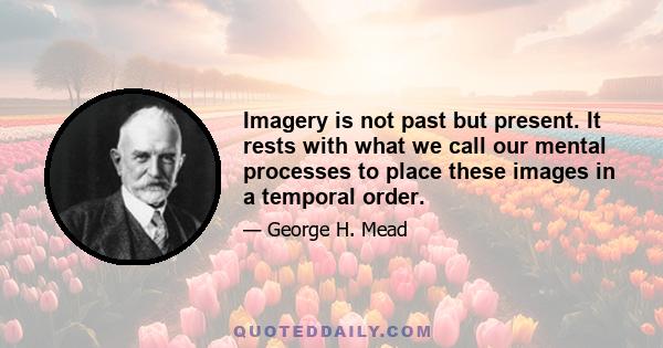 Imagery is not past but present. It rests with what we call our mental processes to place these images in a temporal order.