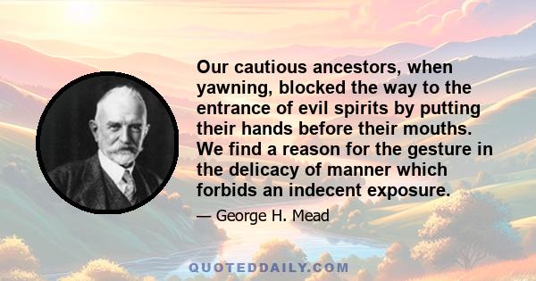 Our cautious ancestors, when yawning, blocked the way to the entrance of evil spirits by putting their hands before their mouths. We find a reason for the gesture in the delicacy of manner which forbids an indecent