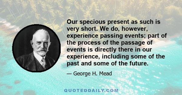 Our specious present as such is very short. We do, however, experience passing events; part of the process of the passage of events is directly there in our experience, including some of the past and some of the future.